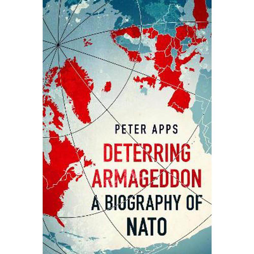 Deterring Armageddon: A Biography of NATO: the "astonishingly fine history" of the world's most successful military alliance (Hardback) - Peter Apps